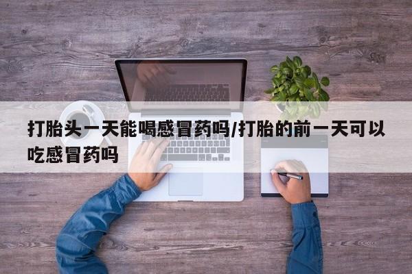 打胎药叫什么名字微信怎么购买打胎头一天能喝感冒药吗/打胎的前一天可以吃感冒药吗