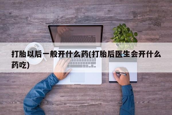 打胎药叫什么名字微信怎么购买打胎以后一般开什么药(打胎后医生会开什么药吃)