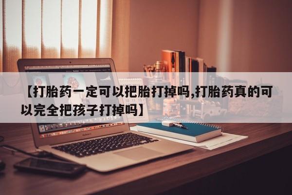 打胎药叫什么名字微信怎么购买【打胎药一定可以把胎打掉吗,打胎药真的可以完全把孩子打掉吗】