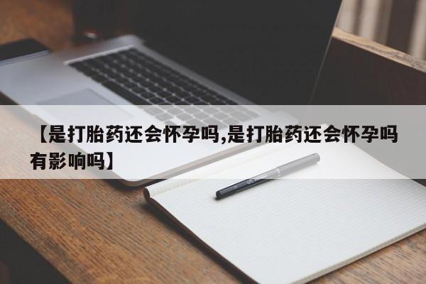 打胎药叫什么名字微信怎么购买【是打胎药还会怀孕吗,是打胎药还会怀孕吗有影响吗】