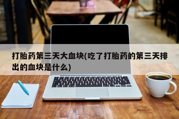 打胎药叫什么名字微信怎么购买打胎药第三天大血块(吃了打胎药的第三天排出的血块是什么)
