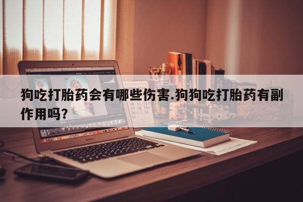 打胎药叫什么名字微信怎么购买狗吃打胎药会有哪些伤害.狗狗吃打胎药有副作用吗？