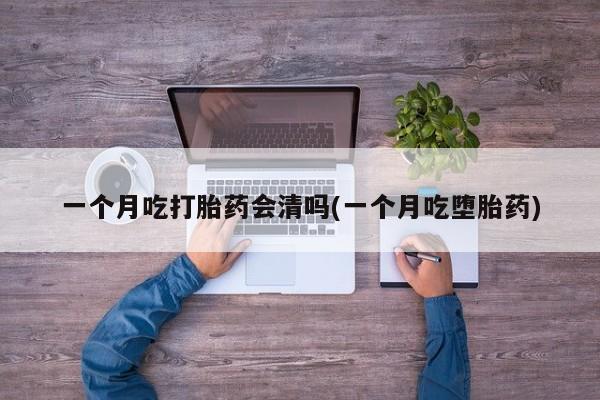 打胎药叫什么名字微信怎么购买一个月吃打胎药会清吗(一个月吃堕胎药)