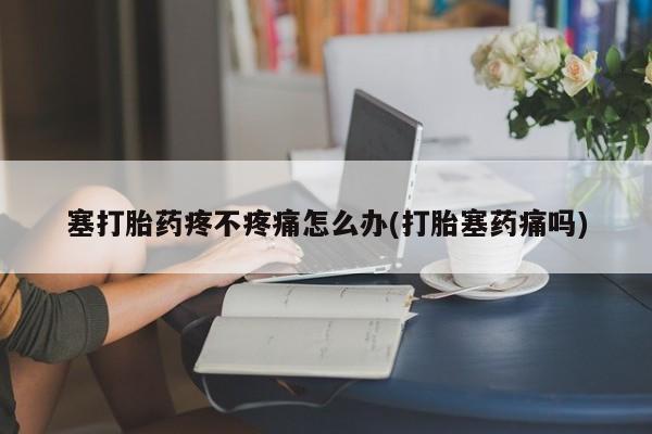 打胎药叫什么名字微信怎么购买塞打胎药疼不疼痛怎么办(打胎塞药痛吗)