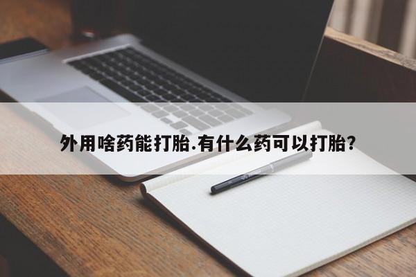 打胎药叫什么名字微信怎么购买外用啥药能打胎.有什么药可以打胎？