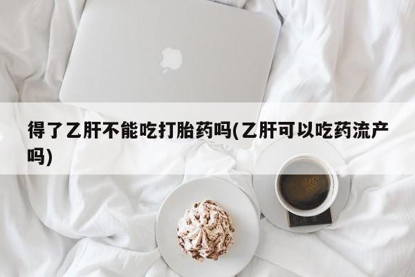 打胎药叫什么名字微信怎么购买得了乙肝不能吃打胎药吗(乙肝可以吃药流产吗)