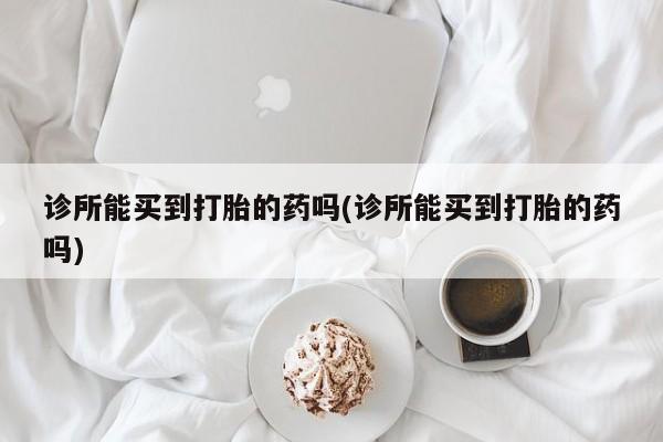 打胎药叫什么名字微信怎么购买诊所能买到打胎的药吗(诊所能买到打胎的药吗)