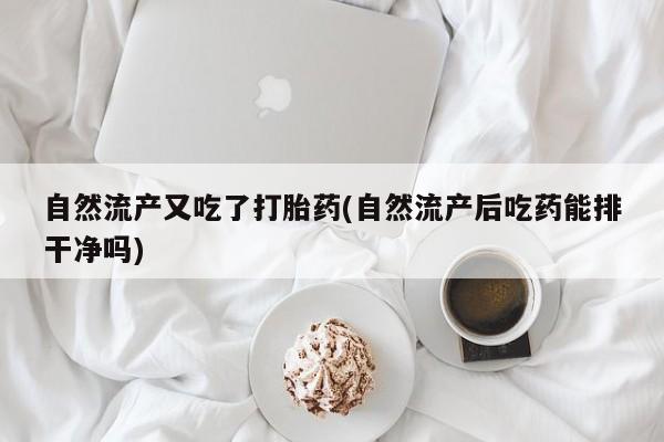 打胎药叫什么名字微信怎么购买自然流产又吃了打胎药(自然流产后吃药能排干净吗)