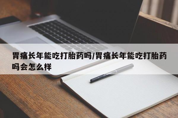 打胎药叫什么名字微信怎么购买胃痛长年能吃打胎药吗/胃痛长年能吃打胎药吗会怎么样