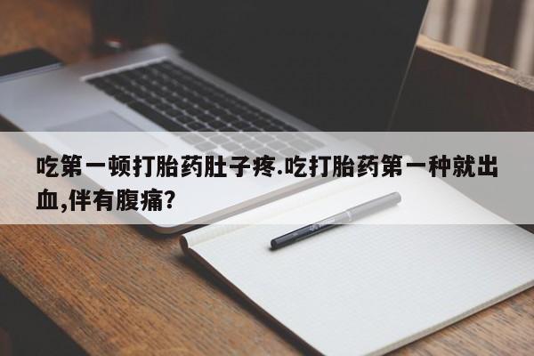 打胎药叫什么名字微信怎么购买吃第一顿打胎药肚子疼.吃打胎药第一种就出血,伴有腹痛？
