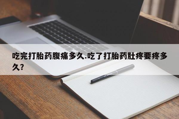 打胎药叫什么名字微信怎么购买吃完打胎药腹痛多久.吃了打胎药肚疼要疼多久？