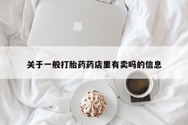 打胎药叫什么名字微信怎么购买关于一般打胎药药店里有卖吗的信息