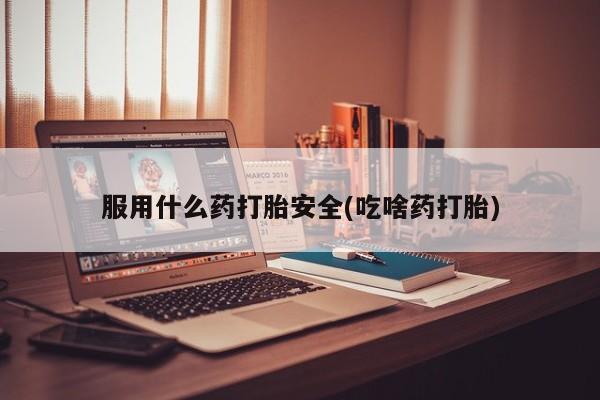 打胎药叫什么名字微信怎么购买服用什么药打胎安全(吃啥药打胎)