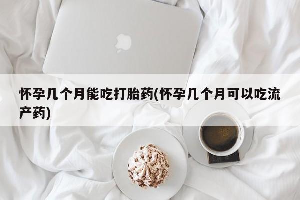 打胎药叫什么名字微信怎么购买怀孕几个月能吃打胎药(怀孕几个月可以吃流产药)
