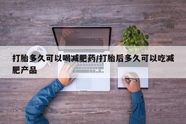 打胎药叫什么名字微信怎么购买打胎多久可以喝减肥药/打胎后多久可以吃减肥产品