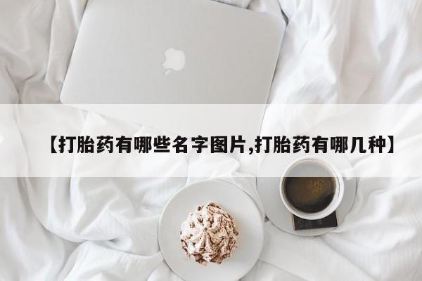 打胎药叫什么名字微信怎么购买【打胎药有哪些名字图片,打胎药有哪几种】