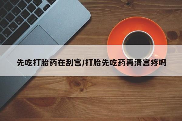 打胎药叫什么名字微信怎么购买先吃打胎药在刮宫/打胎先吃药再清宫疼吗