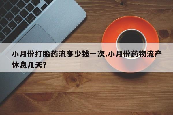 打胎药叫什么名字微信怎么购买小月份打胎药流多少钱一次.小月份药物流产休息几天？