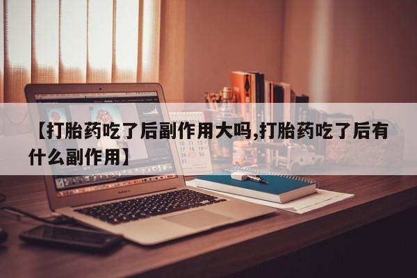 打胎药叫什么名字微信怎么购买【打胎药吃了后副作用大吗,打胎药吃了后有什么副作用】