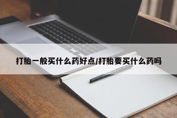 打胎药叫什么名字微信怎么购买打胎一般买什么药好点/打胎要买什么药吗