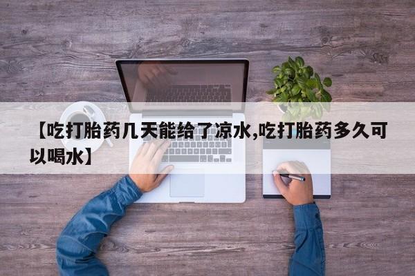 打胎药叫什么名字微信怎么购买【吃打胎药几天能给了凉水,吃打胎药多久可以喝水】