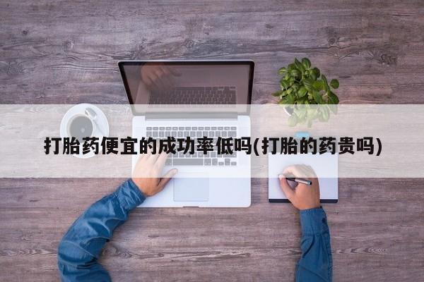 打胎药叫什么名字微信怎么购买打胎药便宜的成功率低吗(打胎的药贵吗)