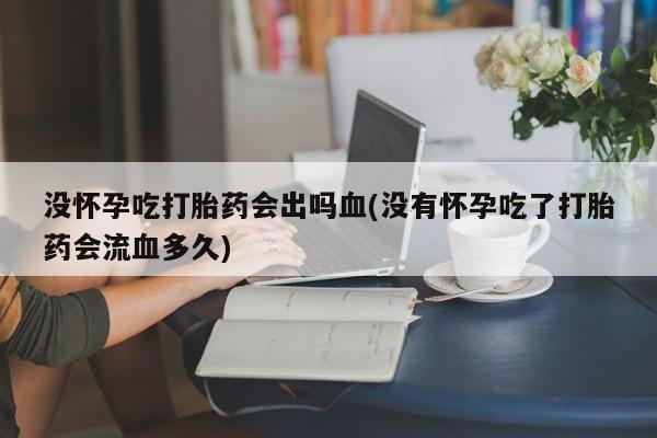 打胎药叫什么名字微信怎么购买没怀孕吃打胎药会出吗血(没有怀孕吃了打胎药会流血多久)