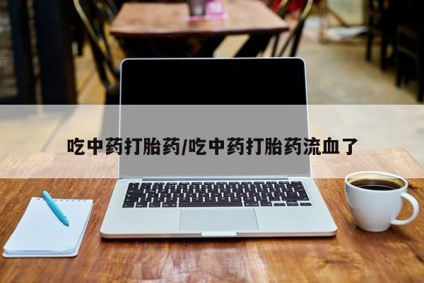 打胎药叫什么名字微信怎么购买吃中药打胎药/吃中药打胎药流血了