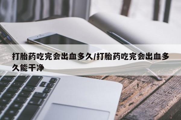 打胎药叫什么名字微信怎么购买打胎药吃完会出血多久/打胎药吃完会出血多久能干净