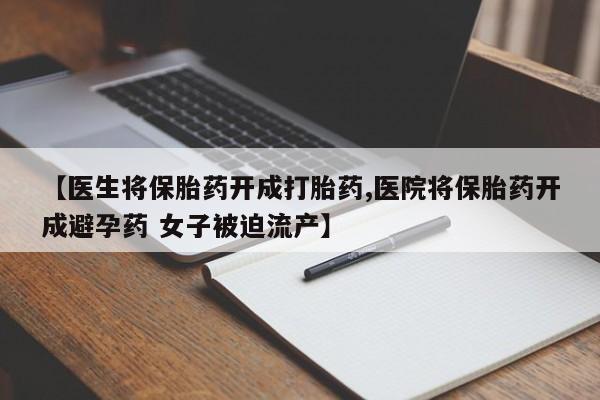 打胎药叫什么名字微信怎么购买【医生将保胎药开成打胎药,医院将保胎药开成避孕药 女子被迫流产】