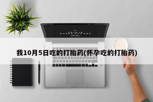 打胎药叫什么名字微信怎么购买我10月5日吃的打胎药(怀孕吃的打胎药)