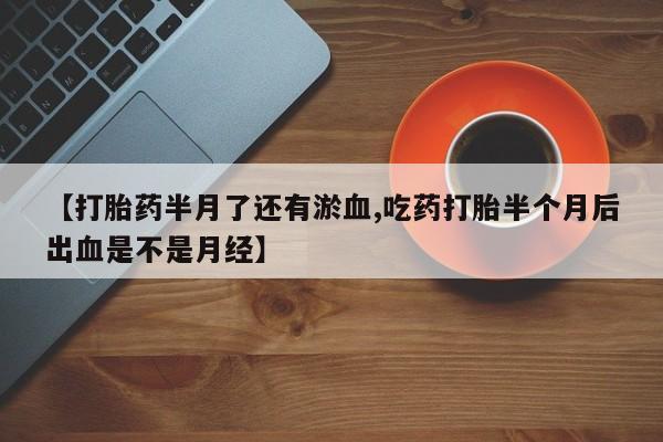 打胎药叫什么名字微信怎么购买【打胎药半月了还有淤血,吃药打胎半个月后出血是不是月经】