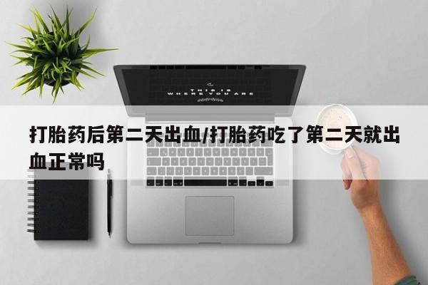 打胎药叫什么名字微信怎么购买打胎药后第二天出血/打胎药吃了第二天就出血正常吗