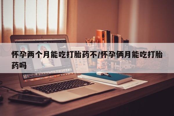 打胎药叫什么名字微信怎么购买怀孕两个月能吃打胎药不/怀孕俩月能吃打胎药吗