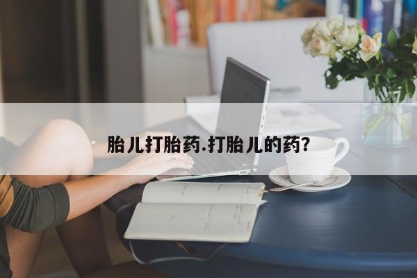 打胎药叫什么名字微信怎么购买胎儿打胎药.打胎儿的药？
