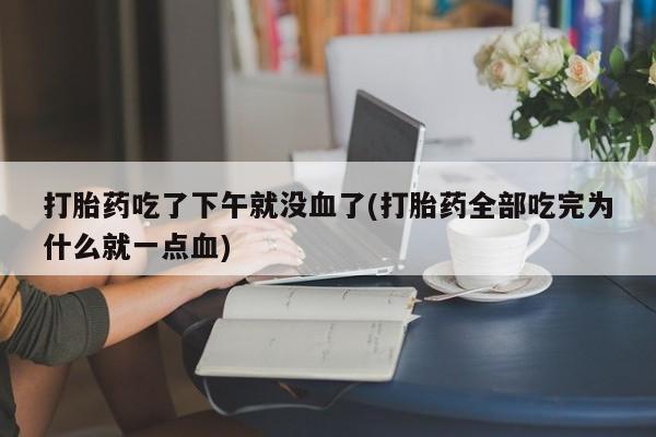 打胎药叫什么名字微信怎么购买打胎药吃了下午就没血了(打胎药全部吃完为什么就一点血)