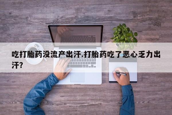 打胎药叫什么名字微信怎么购买吃打胎药没流产出汗.打胎药吃了恶心乏力出汗？