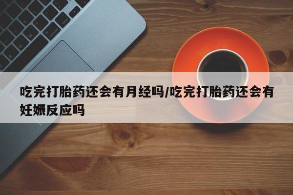 打胎药叫什么名字微信怎么购买吃完打胎药还会有月经吗/吃完打胎药还会有妊娠反应吗