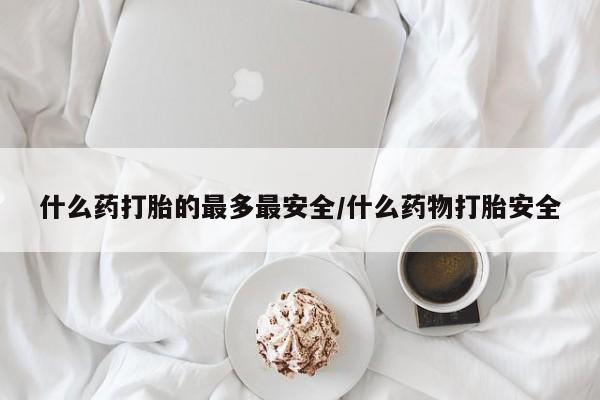 打胎药叫什么名字微信怎么购买什么药打胎的最多最安全/什么药物打胎安全