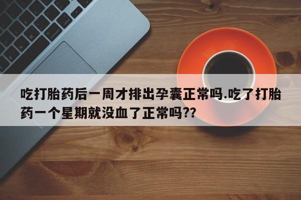 打胎药叫什么名字微信怎么购买吃打胎药后一周才排出孕囊正常吗.吃了打胎药一个星期就没血了正常吗?？