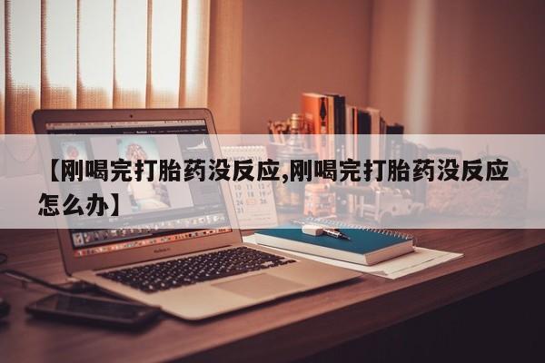 打胎药叫什么名字微信怎么购买【刚喝完打胎药没反应,刚喝完打胎药没反应怎么办】