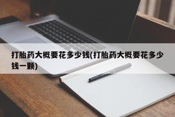 打胎药叫什么名字微信怎么购买打胎药大概要花多少钱(打胎药大概要花多少钱一颗)