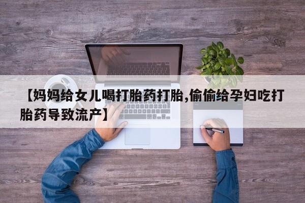 打胎药叫什么名字微信怎么购买【妈妈给女儿喝打胎药打胎,偷偷给孕妇吃打胎药导致流产】
