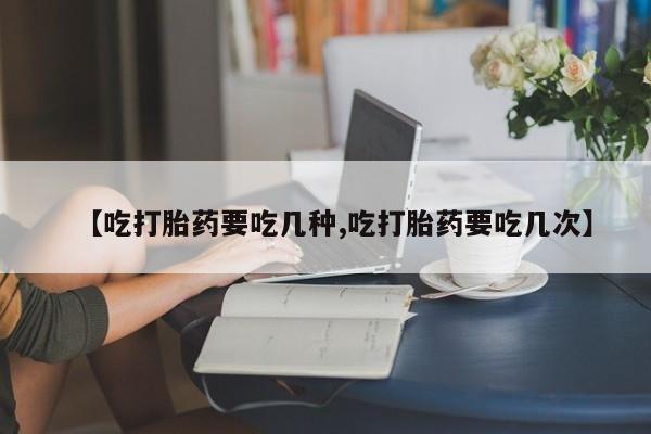 打胎药叫什么名字微信怎么购买【吃打胎药要吃几种,吃打胎药要吃几次】