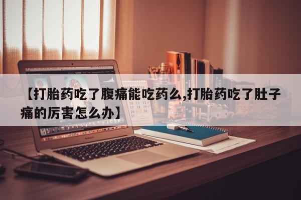 打胎药叫什么名字微信怎么购买【打胎药吃了腹痛能吃药么,打胎药吃了肚子痛的厉害怎么办】