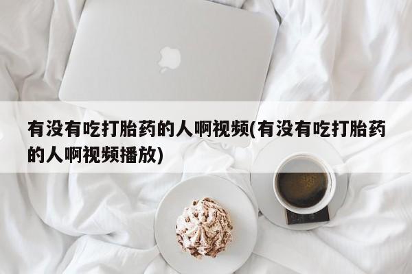 打胎药叫什么名字微信怎么购买有没有吃打胎药的人啊视频(有没有吃打胎药的人啊视频播放)