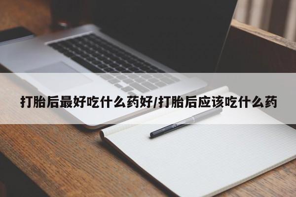 打胎药叫什么名字微信怎么购买打胎后最好吃什么药好/打胎后应该吃什么药