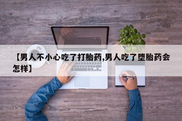 打胎药叫什么名字微信怎么购买【男人不小心吃了打胎药,男人吃了堕胎药会怎样】