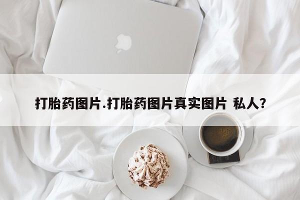 打胎药叫什么名字微信怎么购买打胎药图片.打胎药图片真实图片 私人？