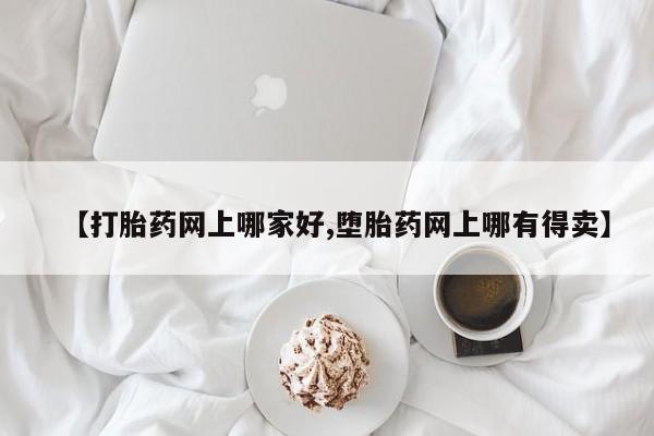打胎药叫什么名字微信怎么购买【打胎药网上哪家好,堕胎药网上哪有得卖】